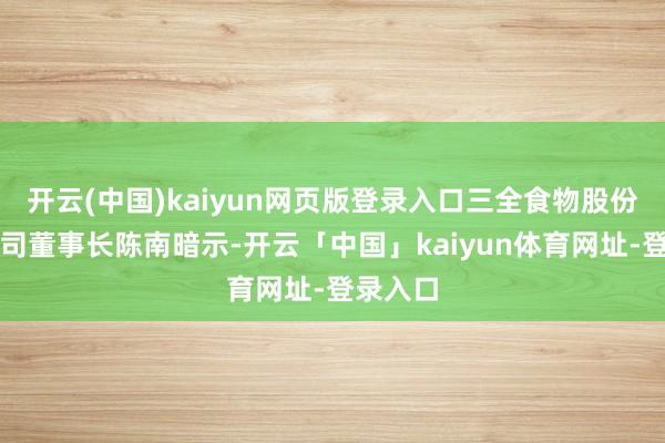 开云(中国)kaiyun网页版登录入口三全食物股份有限公司董事长陈南暗示-开云「中国」kaiyun体育网址-登录入口