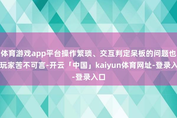体育游戏app平台操作繁琐、交互判定呆板的问题也让玩家苦不可言-开云「中国」kaiyun体育网址-登录入口