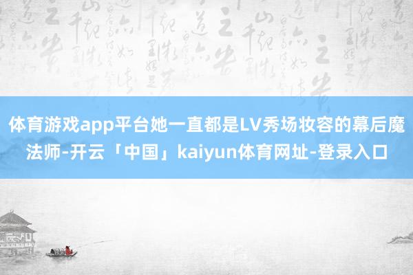 体育游戏app平台她一直都是LV秀场妆容的幕后魔法师-开云「中国」kaiyun体育网址-登录入口