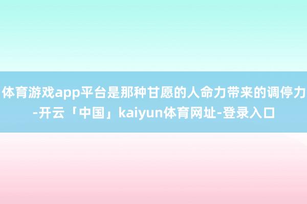 体育游戏app平台是那种甘愿的人命力带来的调停力-开云「中国」kaiyun体育网址-登录入口