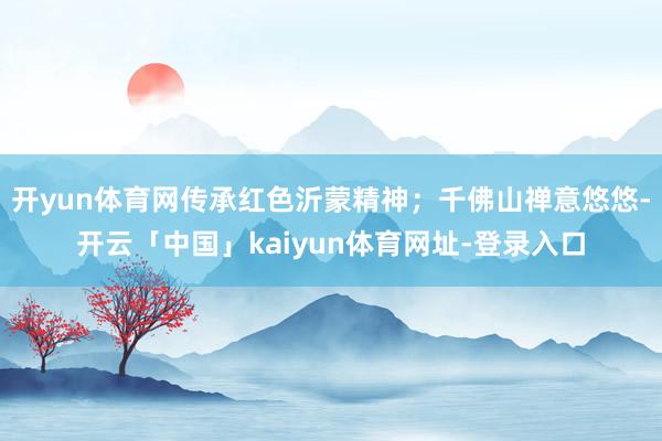 开yun体育网传承红色沂蒙精神；千佛山禅意悠悠-开云「中国」kaiyun体育网址-登录入口