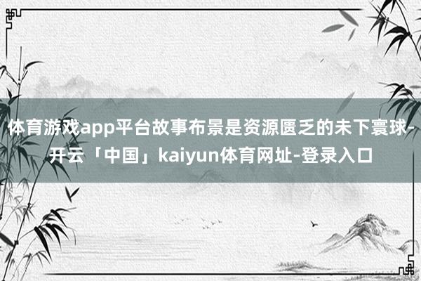 体育游戏app平台故事布景是资源匮乏的未下寰球-开云「中国」kaiyun体育网址-登录入口