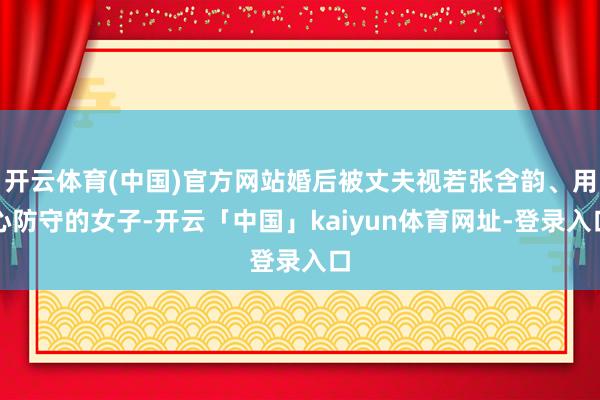 开云体育(中国)官方网站婚后被丈夫视若张含韵、用心防守的女子-开云「中国」kaiyun体育网址-登录入口