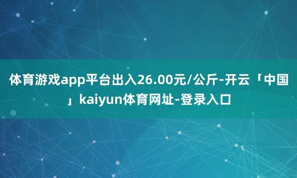 体育游戏app平台出入26.00元/公斤-开云「中国」kaiyun体育网址-登录入口