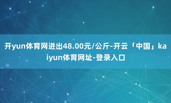 开yun体育网进出48.00元/公斤-开云「中国」kaiyun体育网址-登录入口