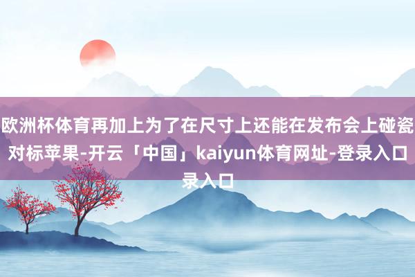 欧洲杯体育再加上为了在尺寸上还能在发布会上碰瓷对标苹果-开云「中国」kaiyun体育网址-登录入口