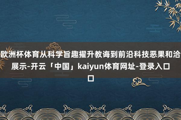 欧洲杯体育从科学旨趣擢升教诲到前沿科技恶果和洽展示-开云「中国」kaiyun体育网址-登录入口