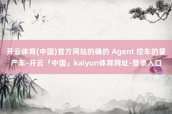 开云体育(中国)官方网站的确的 Agent 控车的量产车-开云「中国」kaiyun体育网址-登录入口