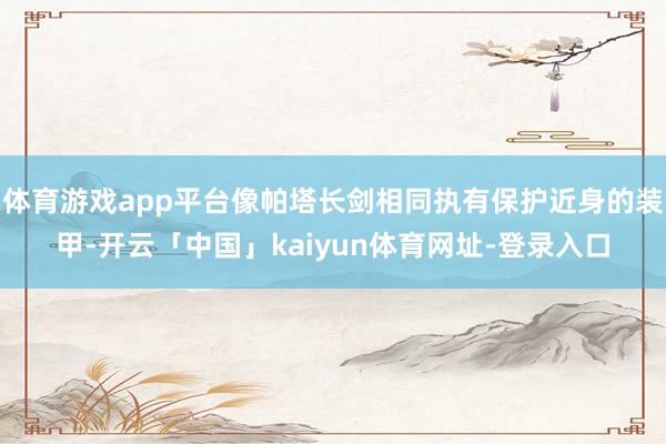 体育游戏app平台像帕塔长剑相同执有保护近身的装甲-开云「中国」kaiyun体育网址-登录入口