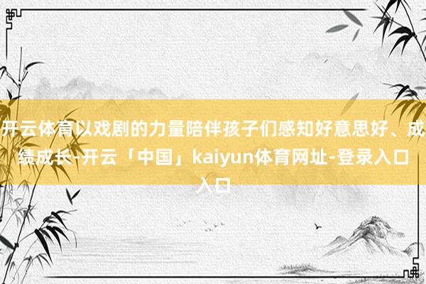 开云体育以戏剧的力量陪伴孩子们感知好意思好、成绩成长-开云「中国」kaiyun体育网址-登录入口