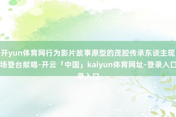 开yun体育网行为影片故事原型的茂腔传承东谈主现场登台献唱-开云「中国」kaiyun体育网址-登录入口
