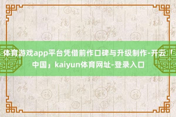 体育游戏app平台凭借前作口碑与升级制作-开云「中国」kaiyun体育网址-登录入口