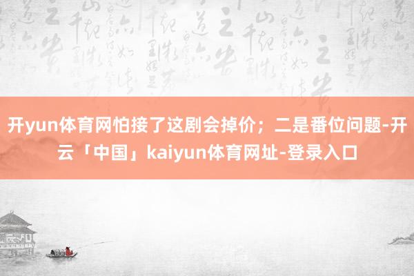 开yun体育网怕接了这剧会掉价；二是番位问题-开云「中国」kaiyun体育网址-登录入口