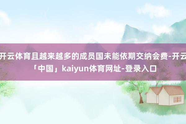 开云体育且越来越多的成员国未能依期交纳会费-开云「中国」kaiyun体育网址-登录入口