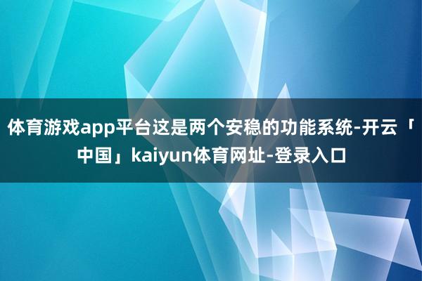 体育游戏app平台这是两个安稳的功能系统-开云「中国」kaiyun体育网址-登录入口