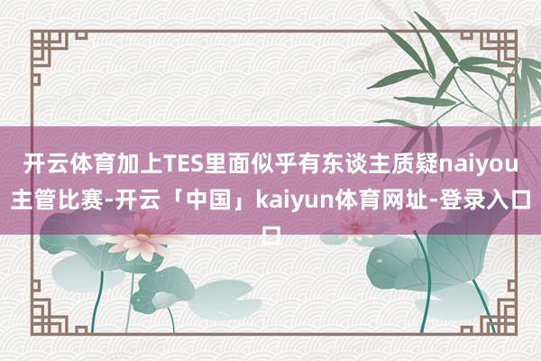 开云体育加上TES里面似乎有东谈主质疑naiyou主管比赛-开云「中国」kaiyun体育网址-登录入口