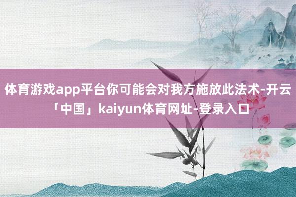体育游戏app平台你可能会对我方施放此法术-开云「中国」kaiyun体育网址-登录入口