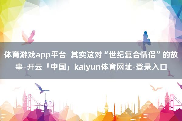 体育游戏app平台  其实这对“世纪复合情侣”的故事-开云「中国」kaiyun体育网址-登录入口