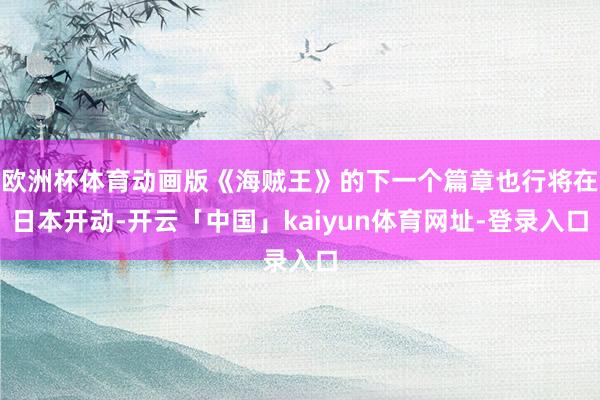 欧洲杯体育动画版《海贼王》的下一个篇章也行将在日本开动-开云「中国」kaiyun体育网址-登录入口
