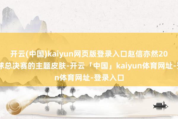 开云(中国)kaiyun网页版登录入口赵信亦然2025年全球总决赛的主题皮肤-开云「中国」kaiyun体育网址-登录入口