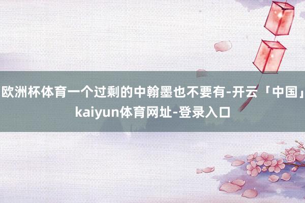 欧洲杯体育一个过剩的中翰墨也不要有-开云「中国」kaiyun体育网址-登录入口