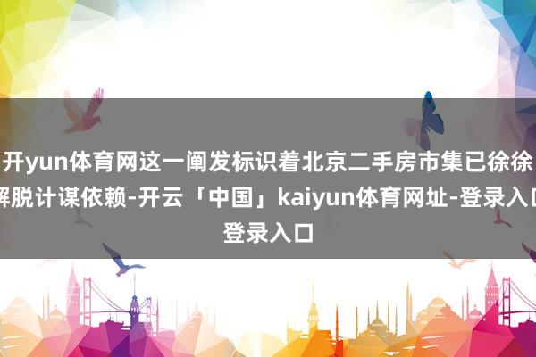 开yun体育网这一阐发标识着北京二手房市集已徐徐解脱计谋依赖-开云「中国」kaiyun体育网址-登录入口