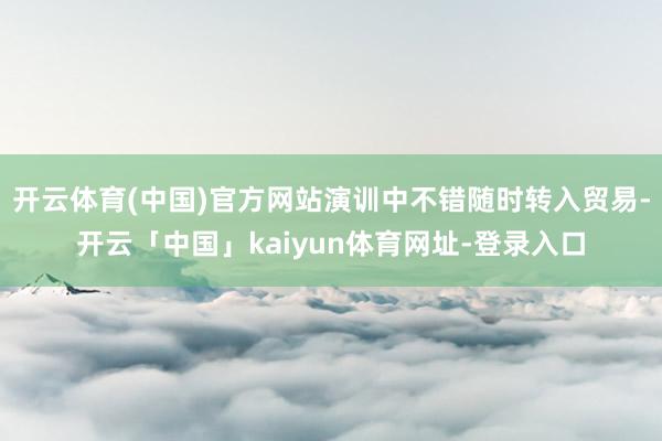 开云体育(中国)官方网站演训中不错随时转入贸易-开云「中国」kaiyun体育网址-登录入口