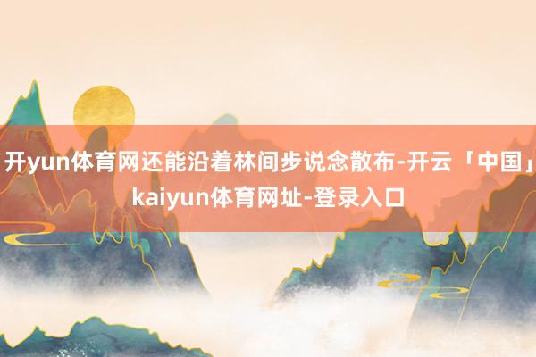 开yun体育网还能沿着林间步说念散布-开云「中国」kaiyun体育网址-登录入口