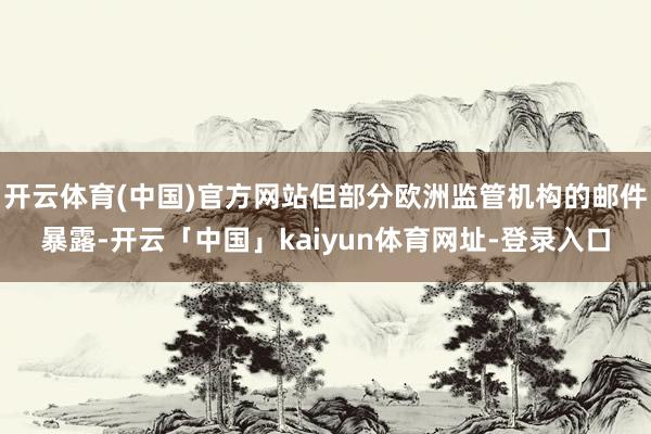 开云体育(中国)官方网站但部分欧洲监管机构的邮件暴露-开云「中国」kaiyun体育网址-登录入口