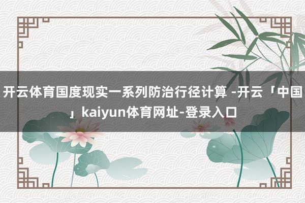 开云体育国度现实一系列防治行径计算 -开云「中国」kaiyun体育网址-登录入口