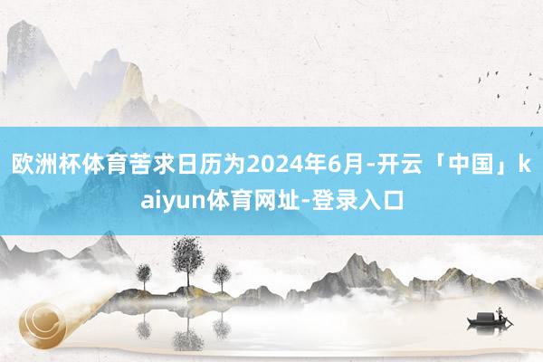 欧洲杯体育苦求日历为2024年6月-开云「中国」kaiyun体育网址-登录入口