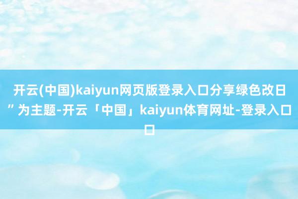 开云(中国)kaiyun网页版登录入口分享绿色改日”为主题-开云「中国」kaiyun体育网址-登录入口