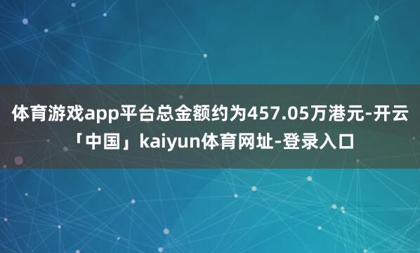 体育游戏app平台总金额约为457.05万港元-开云「中国」kaiyun体育网址-登录入口