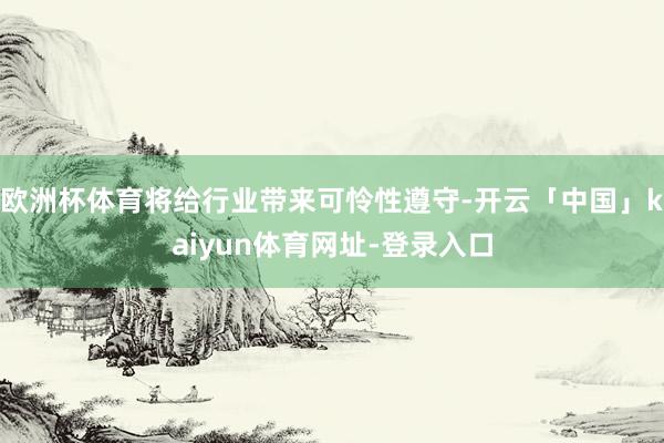 欧洲杯体育将给行业带来可怜性遵守-开云「中国」kaiyun体育网址-登录入口