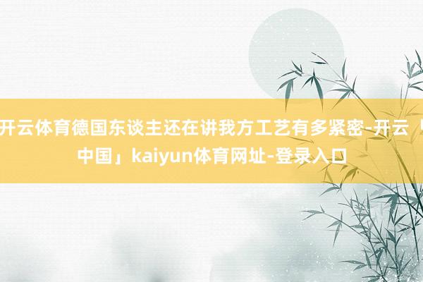 开云体育德国东谈主还在讲我方工艺有多紧密-开云「中国」kaiyun体育网址-登录入口