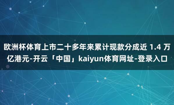 欧洲杯体育上市二十多年来累计现款分成近 1.4 万亿港元-开云「中国」kaiyun体育网址-登录入口