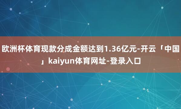 欧洲杯体育现款分成金额达到1.36亿元-开云「中国」kaiyun体育网址-登录入口