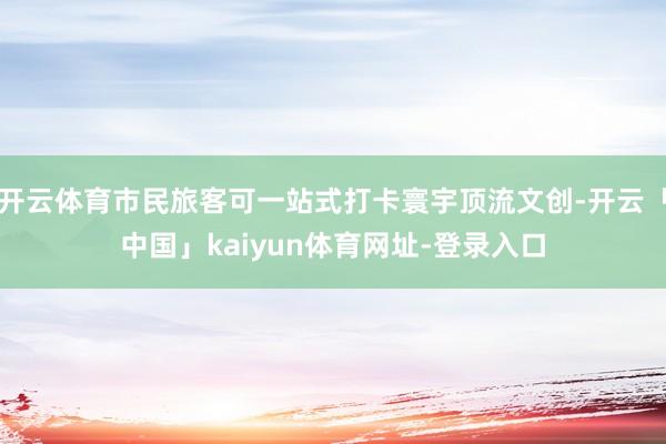 开云体育市民旅客可一站式打卡寰宇顶流文创-开云「中国」kaiyun体育网址-登录入口