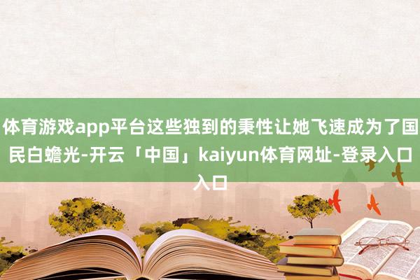 体育游戏app平台这些独到的秉性让她飞速成为了国民白蟾光-开云「中国」kaiyun体育网址-登录入口