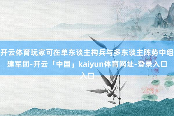 开云体育玩家可在单东谈主构兵与多东谈主阵势中组建军团-开云「中国」kaiyun体育网址-登录入口