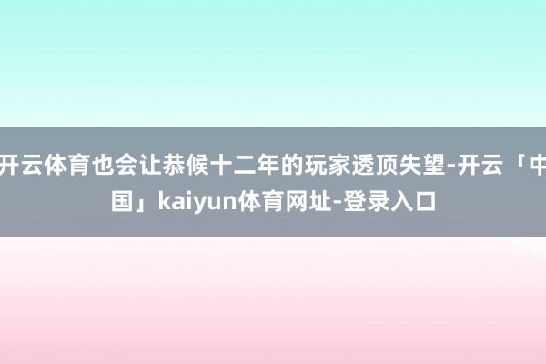 开云体育也会让恭候十二年的玩家透顶失望-开云「中国」kaiyun体育网址-登录入口