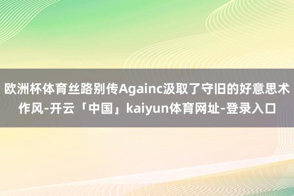 欧洲杯体育丝路别传Againc汲取了守旧的好意思术作风-开云「中国」kaiyun体育网址-登录入口