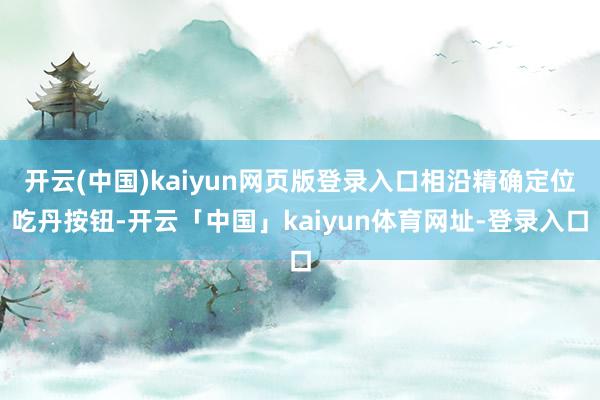 开云(中国)kaiyun网页版登录入口相沿精确定位吃丹按钮-开云「中国」kaiyun体育网址-登录入口