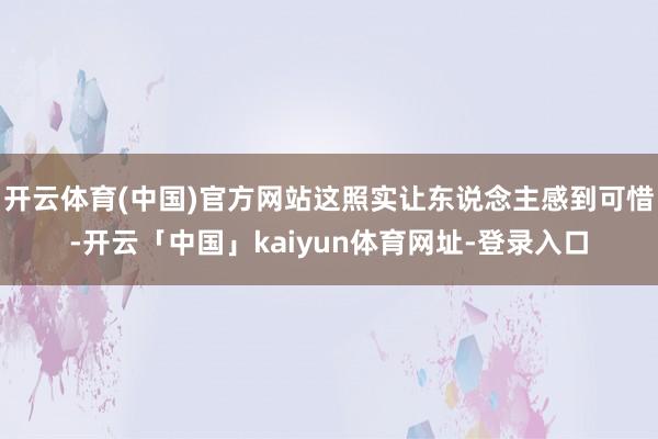 开云体育(中国)官方网站这照实让东说念主感到可惜-开云「中国」kaiyun体育网址-登录入口