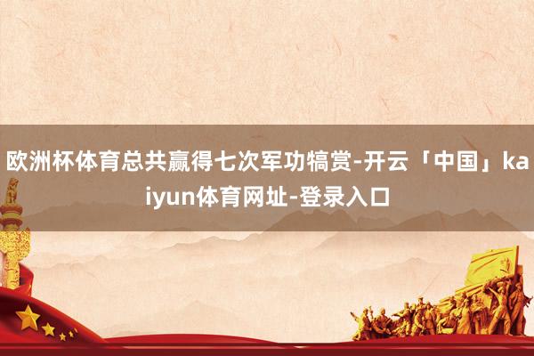 欧洲杯体育总共赢得七次军功犒赏-开云「中国」kaiyun体育网址-登录入口