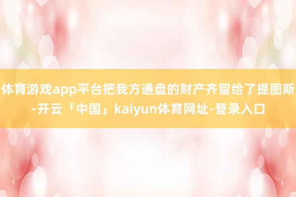 体育游戏app平台把我方通盘的财产齐留给了提图斯-开云「中国」kaiyun体育网址-登录入口