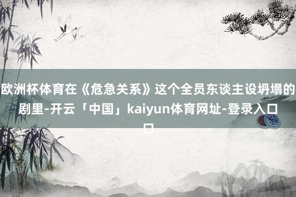 欧洲杯体育在《危急关系》这个全员东谈主设坍塌的剧里-开云「中国」kaiyun体育网址-登录入口