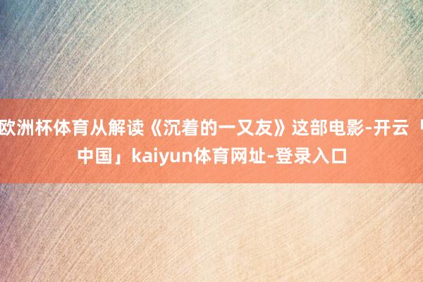 欧洲杯体育从解读《沉着的一又友》这部电影-开云「中国」kaiyun体育网址-登录入口