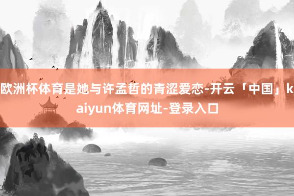 欧洲杯体育是她与许孟哲的青涩爱恋-开云「中国」kaiyun体育网址-登录入口