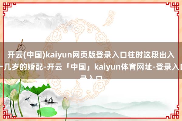 开云(中国)kaiyun网页版登录入口往时这段出入十几岁的婚配-开云「中国」kaiyun体育网址-登录入口